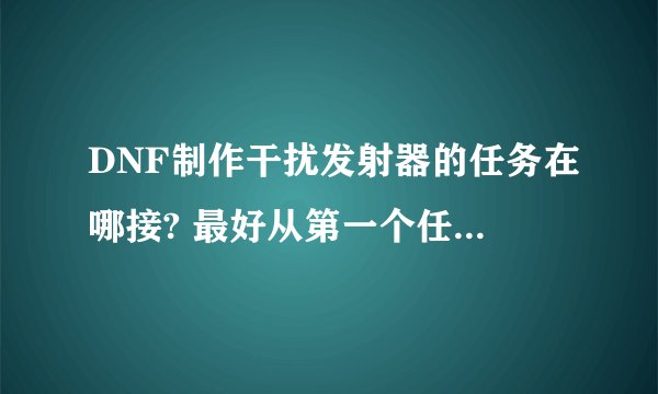 DNF制作干扰发射器的任务在哪接? 最好从第一个任务开始说