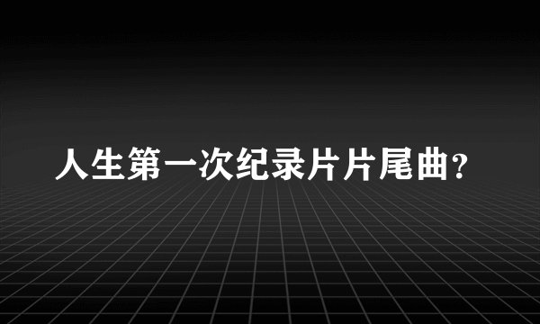 人生第一次纪录片片尾曲?
