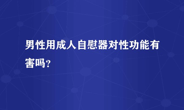 男性用成人自慰器对性功能有害吗？