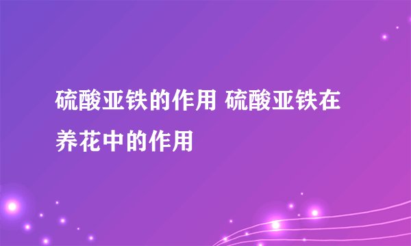 硫酸亚铁的作用 硫酸亚铁在养花中的作用