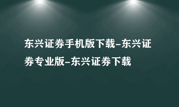 东兴证券手机版下载-东兴证券专业版-东兴证券下载