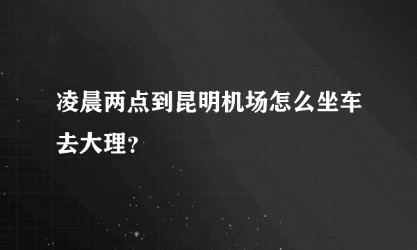 凌晨两点到昆明机场怎么坐车去大理?
