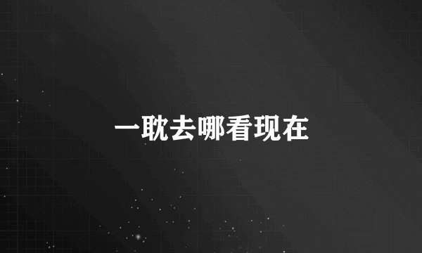 一耽去哪看现在
