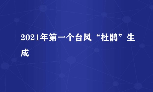 2021年第一个台风“杜鹃”生成