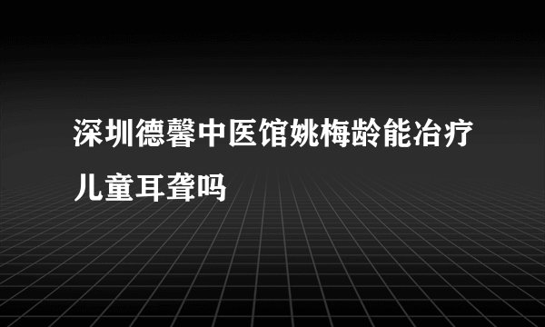 深圳德馨中医馆姚梅龄能冶疗儿童耳聋吗
