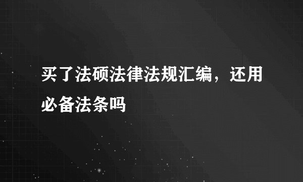 买了法硕法律法规汇编，还用必备法条吗