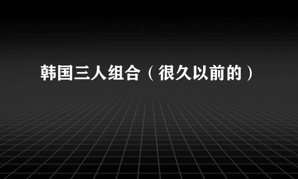韩国三人组合（很久以前的）