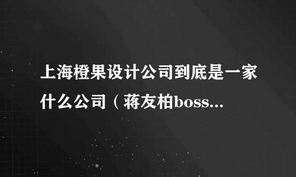 上海橙果设计公司到底是一家什么公司(蒋友柏boss)——. 尽量详细?