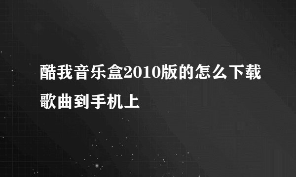 酷我音乐盒2010版的怎么下载歌曲到手机上