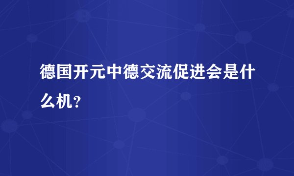 德国开元中德交流促进会是什么机？
