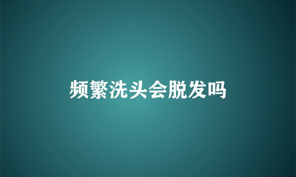 频繁洗头会脱发吗