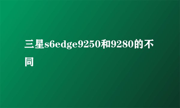 三星s6edge9250和9280的不同