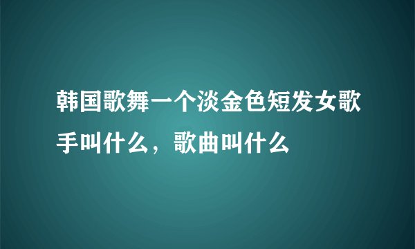 韩国歌舞一个淡金色短发女歌手叫什么，歌曲叫什么