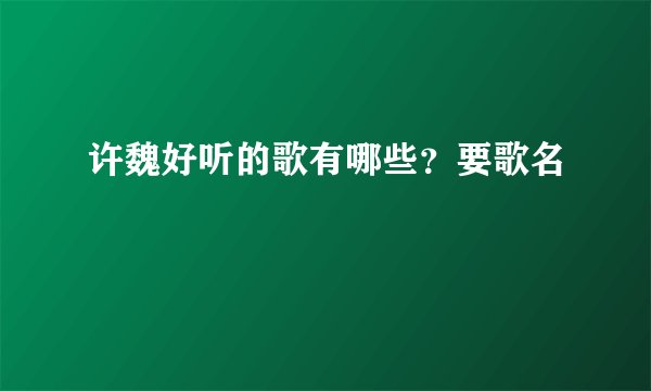 许魏好听的歌有哪些？要歌名