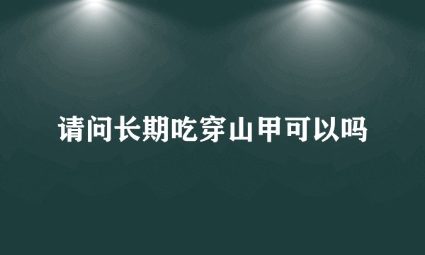 请问长期吃穿山甲可以吗