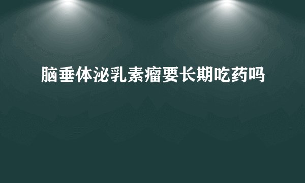 脑垂体泌乳素瘤要长期吃药吗