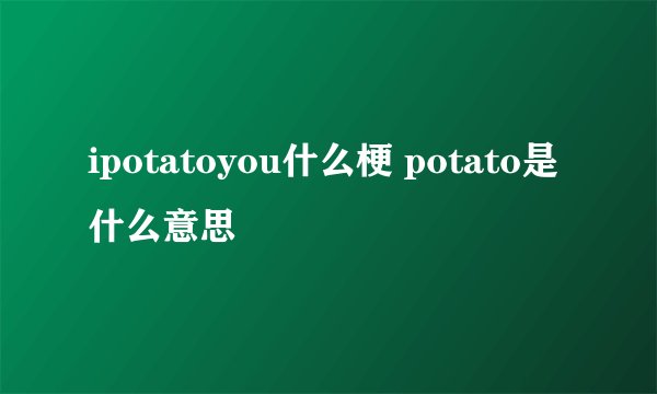 ipotatoyou什么梗 potato是什么意思