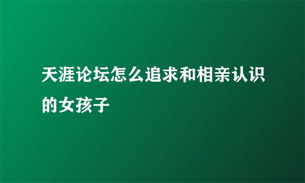 天涯论坛怎么追求和相亲认识的女孩子
