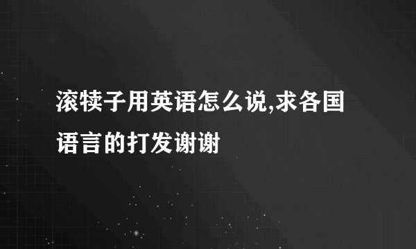 滚犊子用英语怎么说,求各国语言的打发谢谢