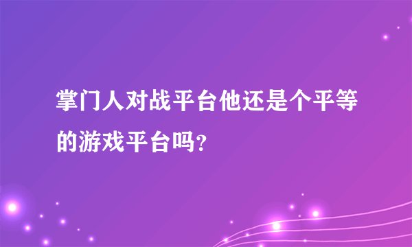 掌门人对战平台他还是个平等的游戏平台吗？