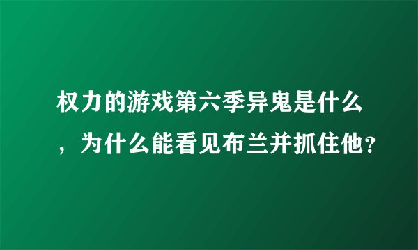 权力的游戏第六季异鬼是什么，为什么能看见布兰并抓住他？