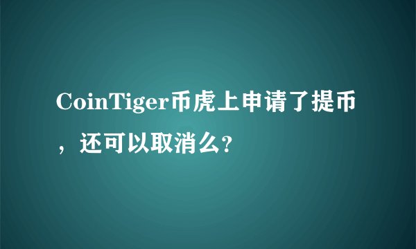 CoinTiger币虎上申请了提币，还可以取消么？