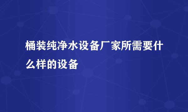 桶装纯净水设备厂家所需要什么样的设备