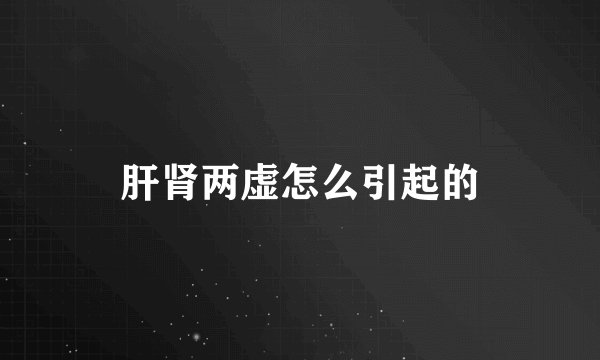 肝肾两虚怎么引起的