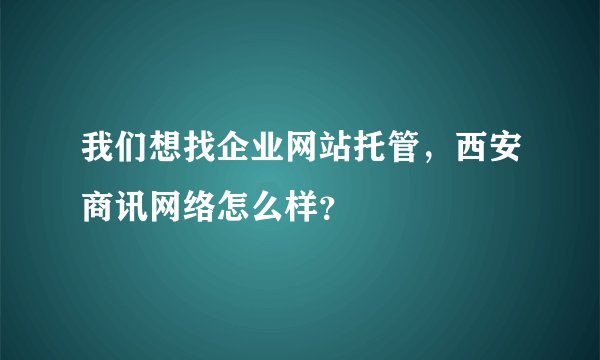 我们想找企业网站托管，西安商讯网络怎么样？