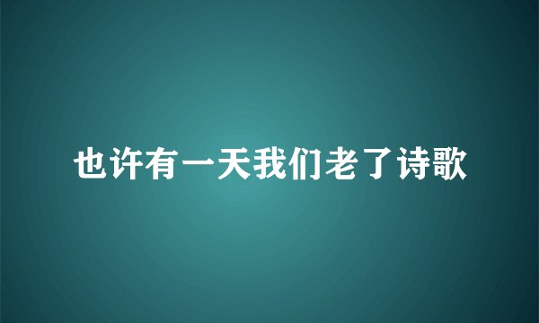 也许有一天我们老了诗歌