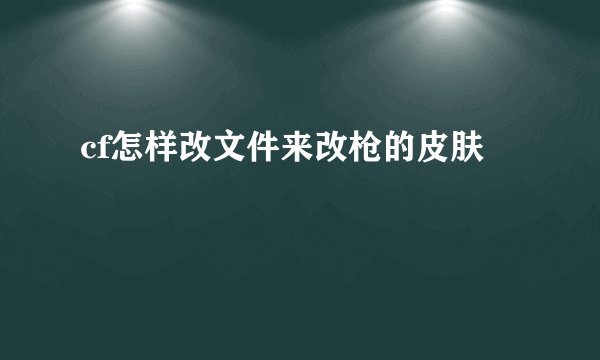 cf怎样改文件来改枪的皮肤