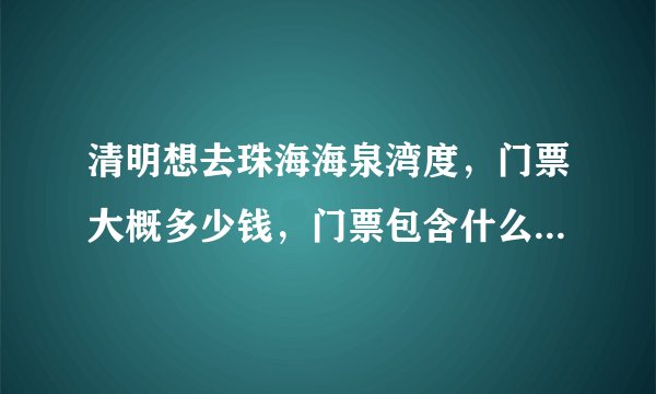 清明想去珠海海泉湾度，门票大概多少钱，门票包含什么，进去泡温泉哪些还需自费？