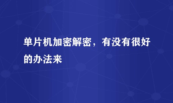 单片机加密解密，有没有很好的办法来
