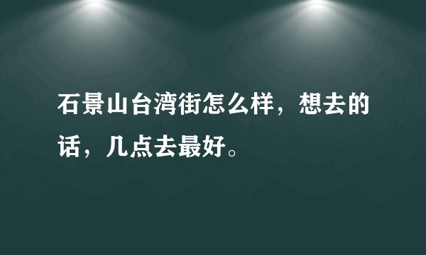 石景山台湾街怎么样，想去的话，几点去最好。