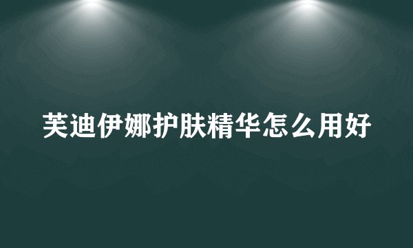 芙迪伊娜护肤精华怎么用好