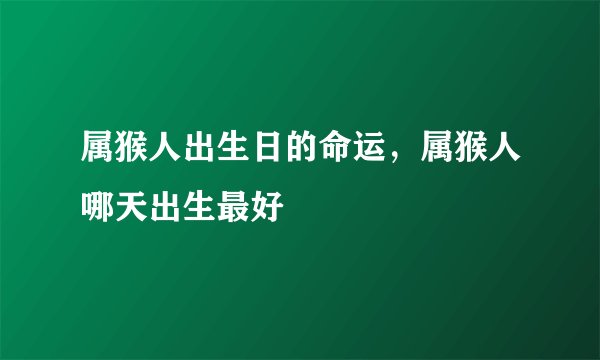 属猴人出生日的命运,属猴人哪天出生最好