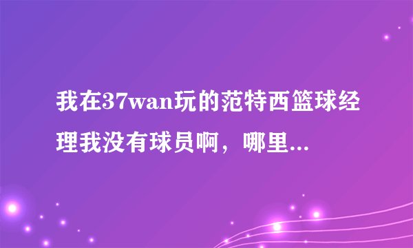 我在37wan玩的范特西篮球经理我没有球员啊，哪里可以弄到球员？