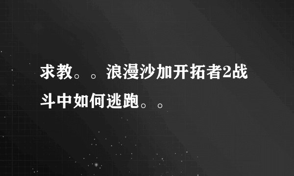 求教。。浪漫沙加开拓者2战斗中如何逃跑。。