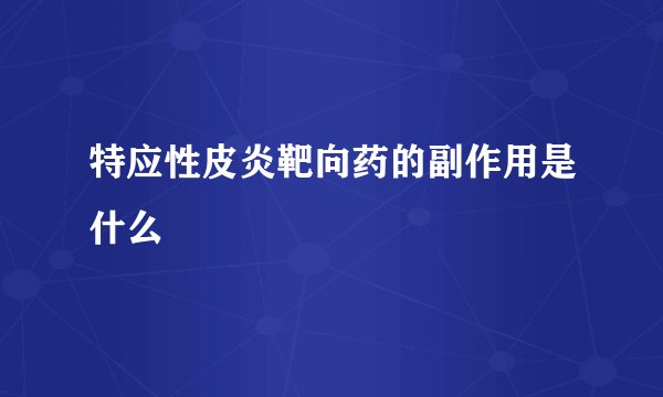 特应性皮炎靶向药的副作用是什么