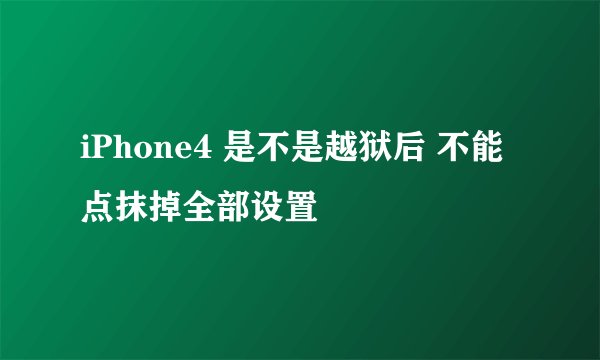 iPhone4 是不是越狱后 不能 点抹掉全部设置