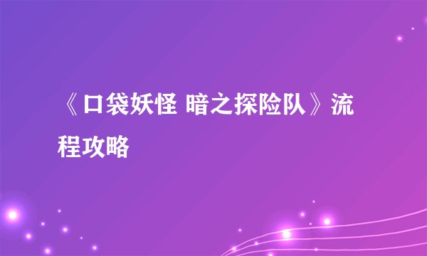 《口袋妖怪 暗之探险队》流程攻略