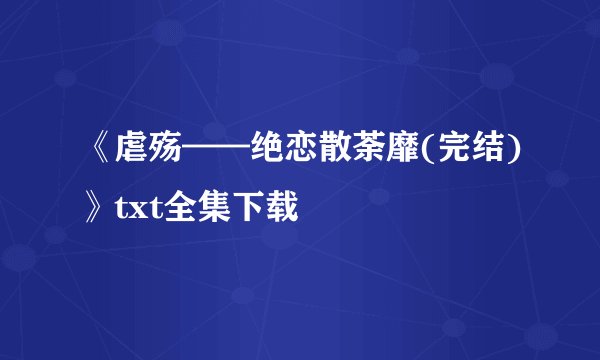 《虐殇——绝恋散荼靡(完结)》txt全集下载