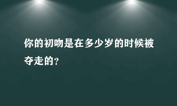 你的初吻是在多少岁的时候被夺走的？