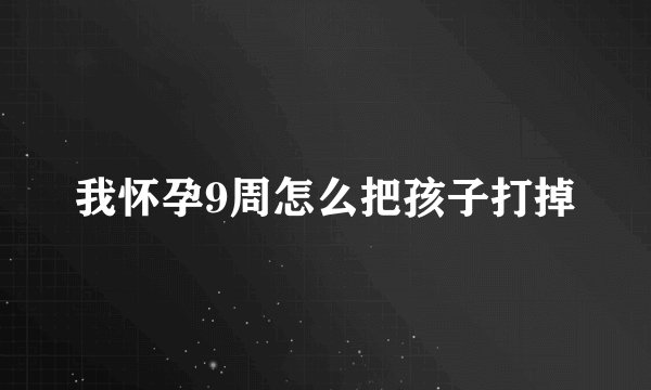 我怀孕9周怎么把孩子打掉