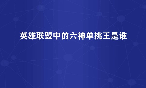 英雄联盟中的六神单挑王是谁