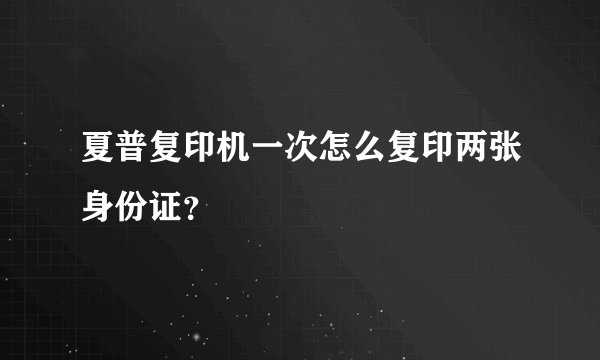 夏普复印机一次怎么复印两张身份证？