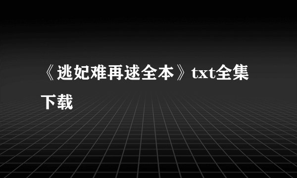 《逃妃难再逑全本》txt全集下载