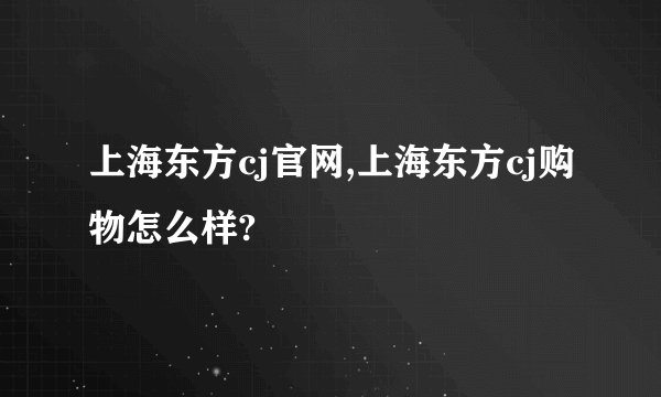 上海东方cj官网,上海东方cj购物怎么样?