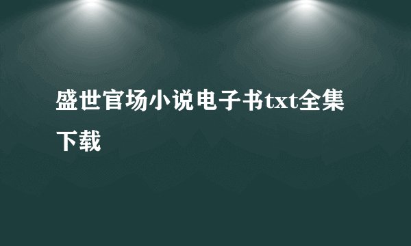 盛世官场小说电子书txt全集下载
