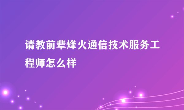 请教前辈烽火通信技术服务工程师怎么样